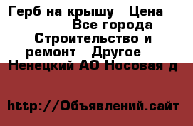 Герб на крышу › Цена ­ 30 000 - Все города Строительство и ремонт » Другое   . Ненецкий АО,Носовая д.